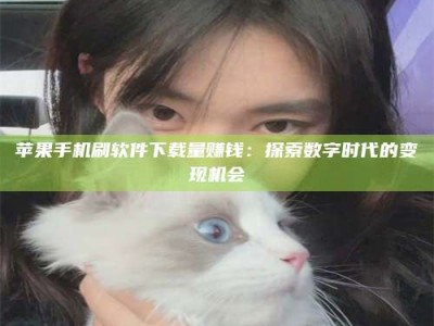菏泽苹果手机刷软件下载量赚钱：探索数字时代的变现机会